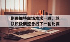 九游体育-关于斯图加特主场难求一胜，球队积极调整备战下一轮比赛的信息