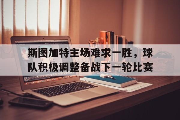 关于斯图加特主场难求一胜，球队积极调整备战下一轮比赛的信息